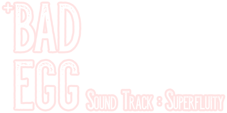 BAD EGG + Sound Track : Superfluity
