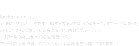 background - Work behind the scenes. background ́A nɃR\R\Ɩڗ̂D 4̃`[/jbgW܂A 2000N犈Ă鉹yɌgO[vłB IWi̊yȐ̂˗tA t[ (gp) łp鉹WJĂ܂B